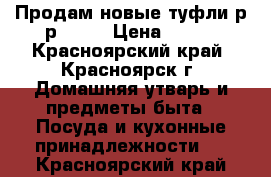 Продам новые туфли р-р39-40 › Цена ­ 400 - Красноярский край, Красноярск г. Домашняя утварь и предметы быта » Посуда и кухонные принадлежности   . Красноярский край